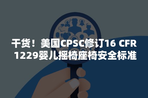 干货！美国CPSC修订16 CFR 1229婴儿摇椅座椅安全标准