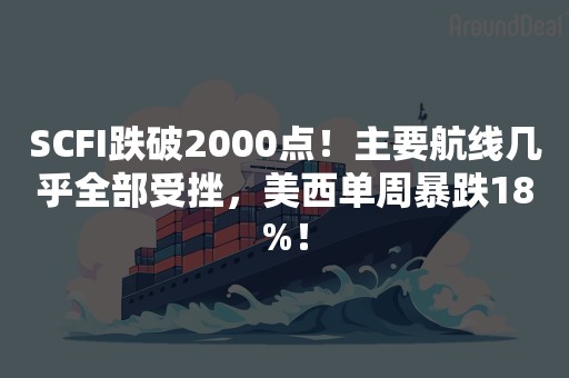 SCFI跌破2000点！主要航线几乎全部受挫，美西单周暴跌18%！