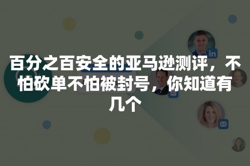 百分之百安全的亚马逊测评，不怕砍单不怕被封号，你知道有几个