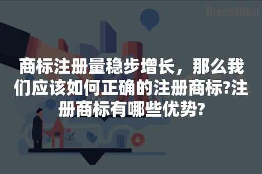 商标注册量稳步增长，那么我们应该如何正确的注册商标?注册商标有哪些优势?