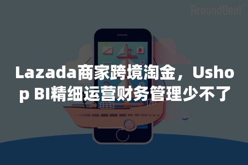 Lazada商家跨境淘金，Ushop BI精细运营财务管理少不了