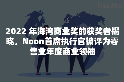 2022 年海湾商业奖的获奖者揭晓，Noon首席执行官被评为零售业年度商业领袖