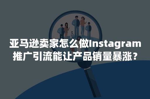 亚马逊卖家怎么做Instagram推广引流能让产品销量暴涨？