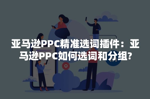 亚马逊PPC精准选词插件：亚马逊PPC如何选词和分组?