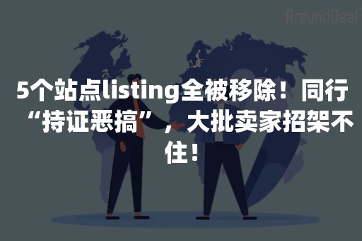 5个站点listing全被移除！同行“持证恶搞”，大批卖家招架不住！