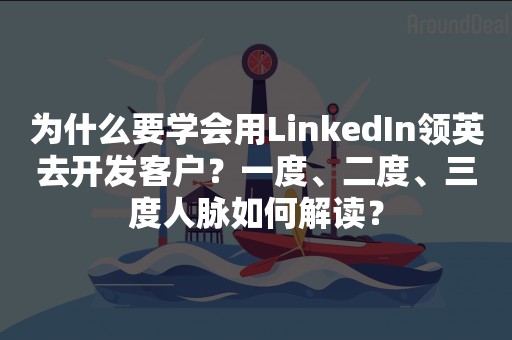 为什么要学会用LinkedIn领英去开发客户？一度、二度、三度人脉如何解读？