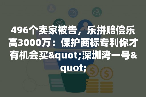 496个卖家被告，乐拼赔偿乐高3000万：保护商标专利你才有机会买"深圳湾一号"