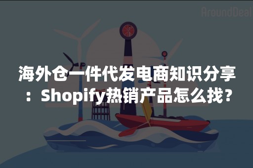 海外仓一件代发电商知识分享：Shopify热销产品怎么找？