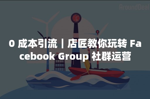 0 成本引流｜店匠教你玩转 Facebook Group 社群运营