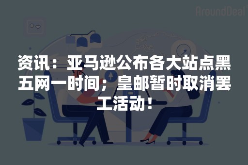 资讯：亚马逊公布各大站点黑五网一时间；皇邮暂时取消罢工活动！