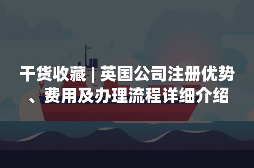 干货收藏 | 英国公司注册优势、费用及办理流程详细介绍