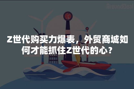 Z世代购买力爆表，外贸商城如何才能抓住Z世代的心？