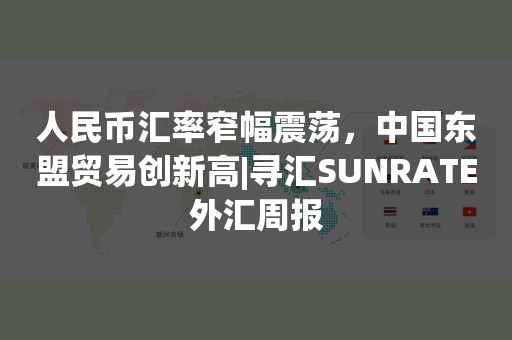 人民币汇率窄幅震荡，中国东盟贸易创新高|寻汇SUNRATE外汇周报