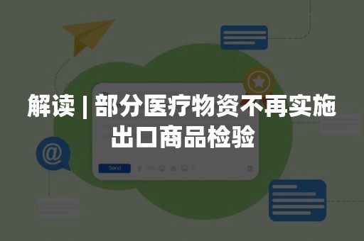 解读 | 部分医疗物资不再实施出口商品检验