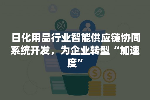 日化用品行业智能供应链协同系统开发，为企业转型“加速度”