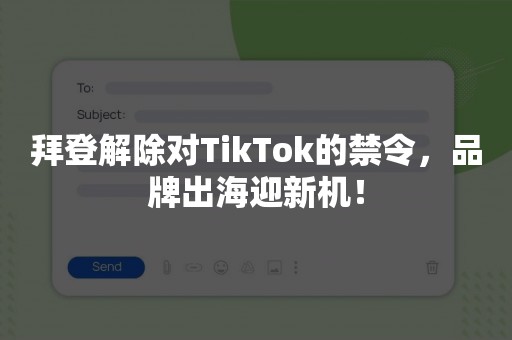 拜登解除对TikTok的禁令，品牌出海迎新机！