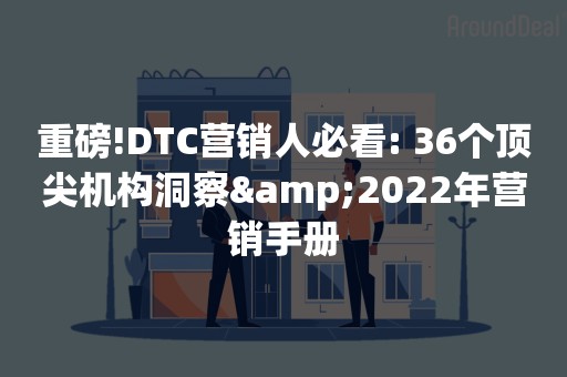 重磅!DTC营销人必看: 36个顶尖机构洞察&2022年营销手册