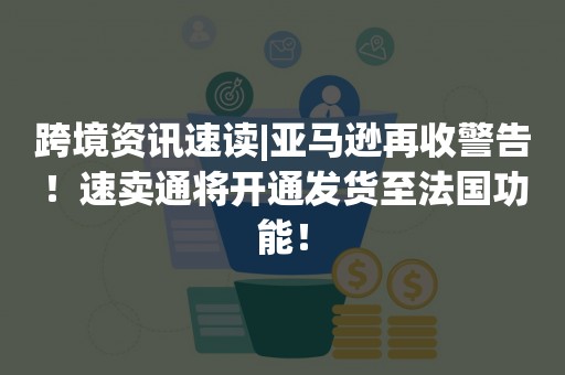 跨境资讯速读|亚马逊再收警告！速卖通将开通发货至法国功能！