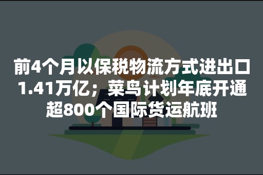 前4个月以保税物流方式进出口1.41万亿；菜鸟计划年底开通超800个国际货运航班