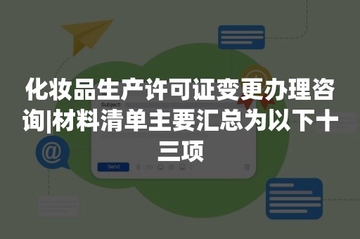 化妆品生产许可证变更办理咨询|材料清单主要汇总为以下十三项