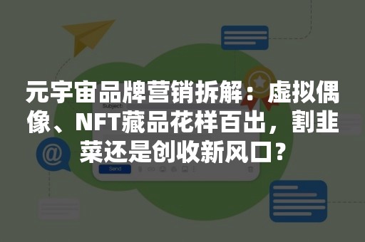 元宇宙品牌营销拆解：虚拟偶像、NFT藏品花样百出，割韭菜还是创收新风口？