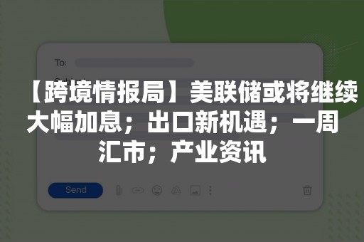 【跨境情报局】美联储或将继续大幅加息；出口新机遇；一周汇市；产业资讯