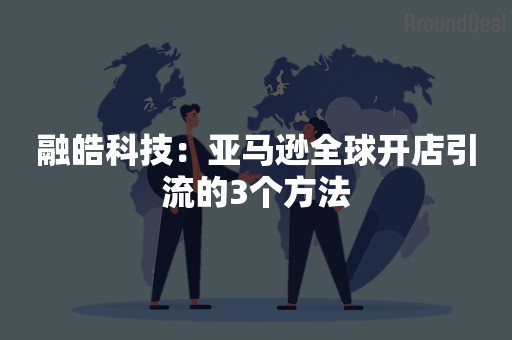 融皓科技：亚马逊全球开店引流的3个方法