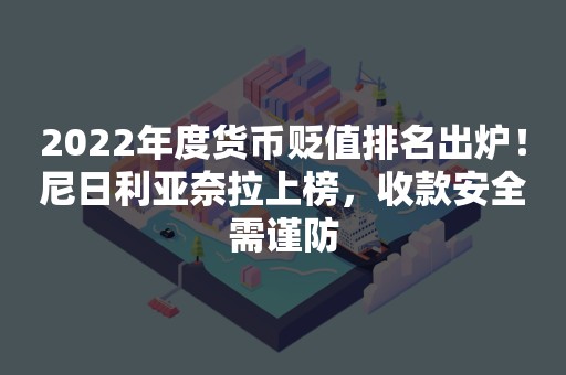 2022年度货币贬值排名出炉！尼日利亚奈拉上榜，收款安全需谨防