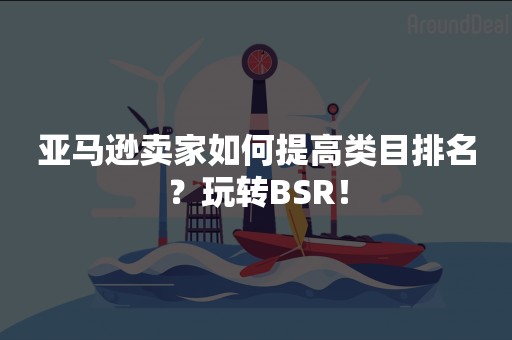 亚马逊卖家如何提高类目排名？玩转BSR！