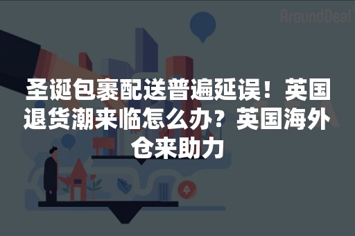 圣诞包裹配送普遍延误！英国退货潮来临怎么办？英国海外仓来助力