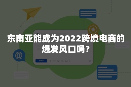 东南亚能成为2022跨境电商的爆发风口吗？