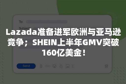 Lazada准备进军欧洲与亚马逊竞争；SHEIN上半年GMV突破160亿美金！