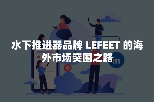 水下推进器品牌 LEFEET 的海外市场突围之路