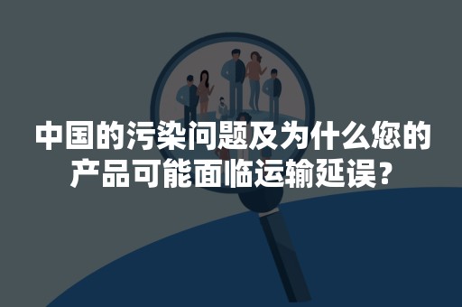 中国的污染问题及为什么您的产品可能面临运输延误？