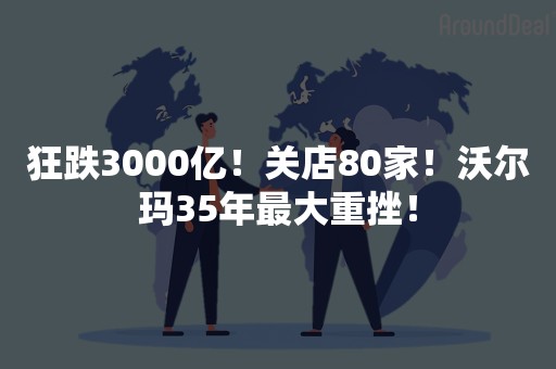 狂跌3000亿！关店80家！沃尔玛35年最大重挫！