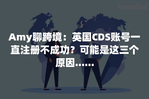 Amy聊跨境：英国CDS账号一直注册不成功？可能是这三个原因......