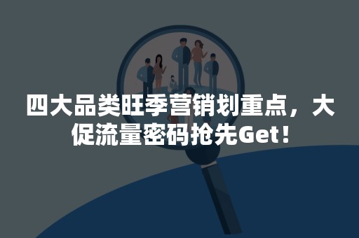 四大品类旺季营销划重点，大促流量密码抢先Get！