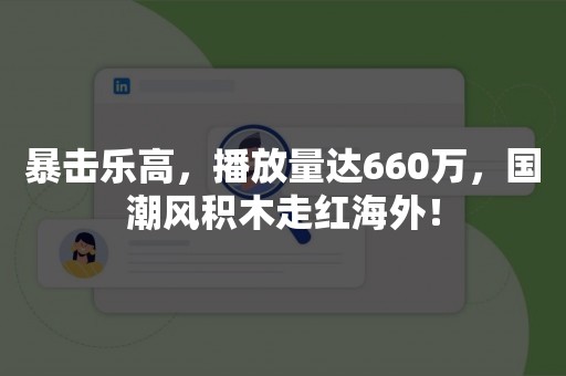 暴击乐高，播放量达660万，国潮风积木走红海外！