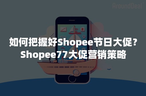 如何把握好Shopee节日大促？Shopee77大促营销策略