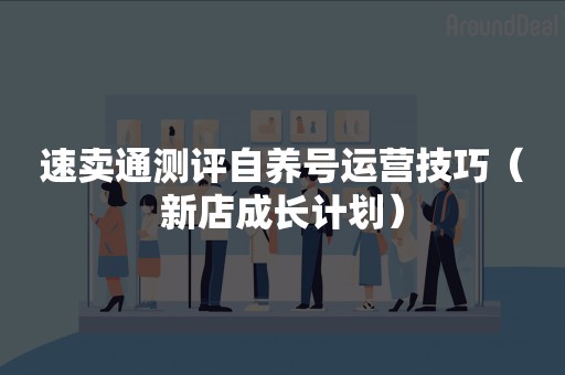 速卖通测评自养号运营技巧（新店成长计划）