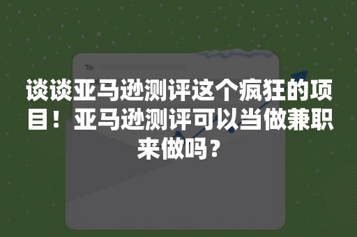 谈谈亚马逊测评这个疯狂的项目！亚马逊测评可以当做兼职来做吗？