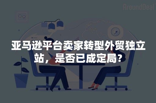 亚马逊平台卖家转型外贸独立站，是否已成定局？