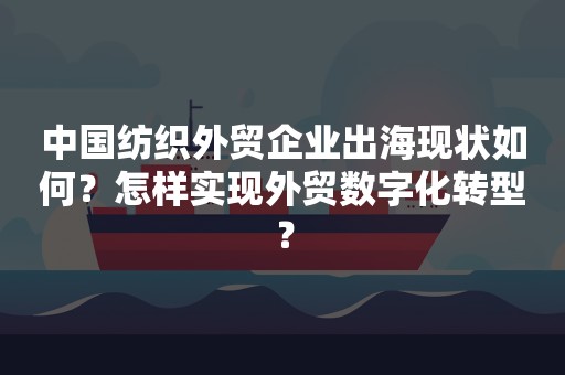 中国纺织外贸企业出海现状如何？怎样实现外贸数字化转型？