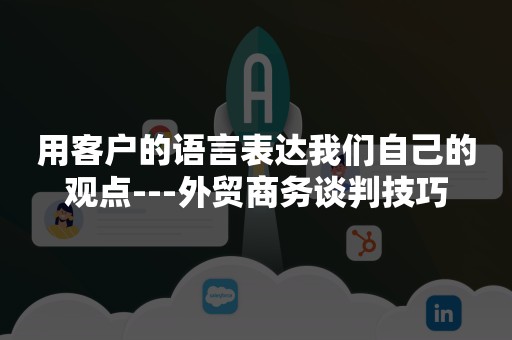 用客户的语言表达我们自己的观点---外贸商务谈判技巧