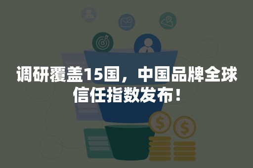 调研覆盖15国，中国品牌全球信任指数发布！