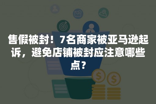 售假被封！7名商家被亚马逊起诉，避免店铺被封应注意哪些点？