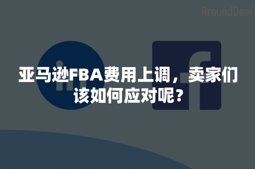 亚马逊FBA费用上调，卖家们该如何应对呢？