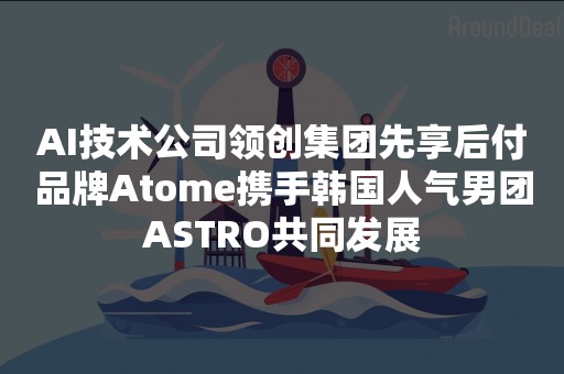 AI技术公司领创集团先享后付品牌Atome携手韩国人气男团ASTRO共同发展