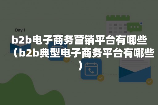 b2b电子商务营销平台有哪些（b2b典型电子商务平台有哪些）