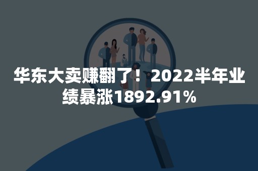 华东大卖赚翻了！2022半年业绩暴涨1892.91%